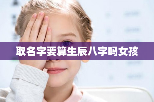 取名字要算生辰八字吗女孩第1张-安香科技