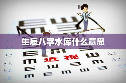 生辰八字水库什么意思第1张-安香科技