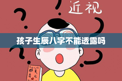 孩子生辰八字不能透露吗第1张-安香科技