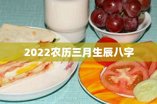 2022农历三月生辰八字