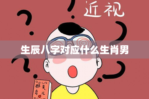 生辰八字对应什么生肖男第1张-安香科技